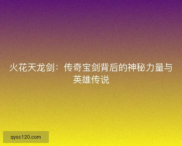 火花天龙剑：传奇宝剑背后的神秘力量与英雄传说