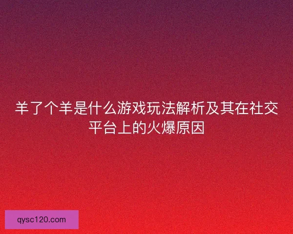 羊了个羊是什么游戏玩法解析及其在社交平台上的火爆原因