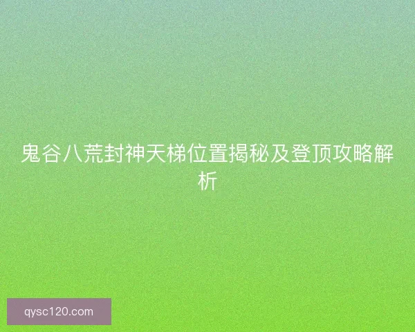 鬼谷八荒封神天梯位置揭秘及登顶攻略解析