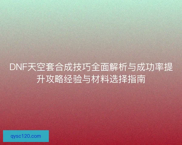 DNF天空套合成技巧全面解析与成功率提升攻略经验与材料选择指南