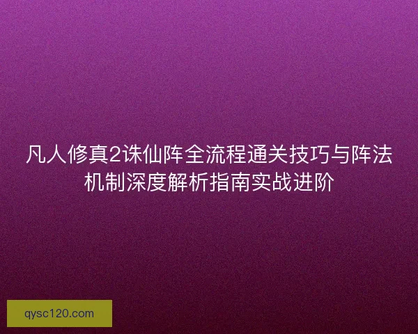 凡人修真2诛仙阵全流程通关技巧与阵法机制深度解析指南实战进阶