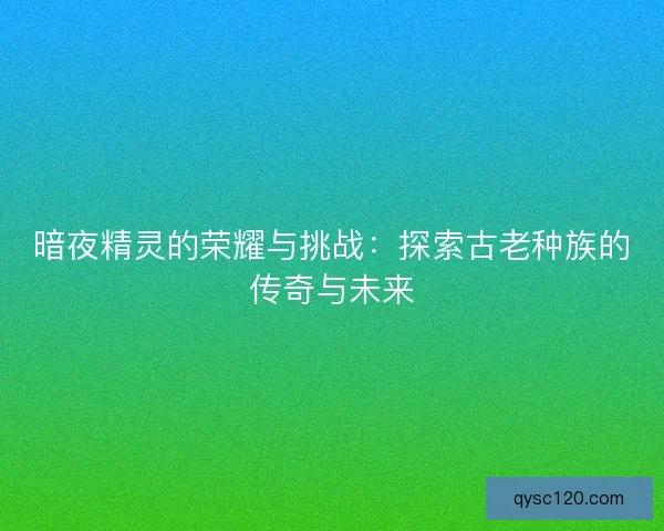 暗夜精灵的荣耀与挑战：探索古老种族的传奇与未来