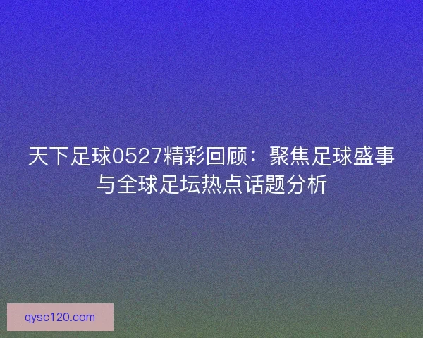 天下足球0527精彩回顾：聚焦足球盛事与全球足坛热点话题分析