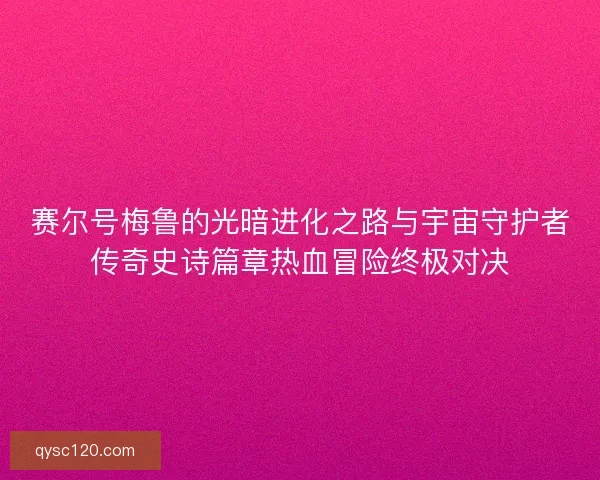 赛尔号梅鲁的光暗进化之路与宇宙守护者传奇史诗篇章热血冒险终极对决