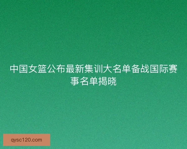 中国女篮公布最新集训大名单备战国际赛事名单揭晓