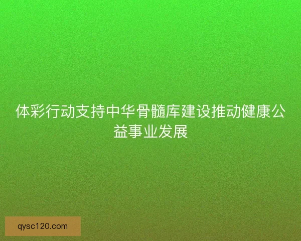 体彩行动支持中华骨髓库建设推动健康公益事业发展