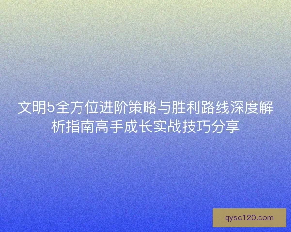 文明5全方位进阶策略与胜利路线深度解析指南高手成长实战技巧分享