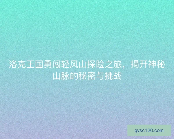 洛克王国勇闯轻风山探险之旅，揭开神秘山脉的秘密与挑战