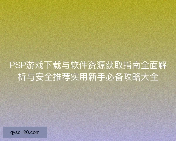 PSP游戏下载与软件资源获取指南全面解析与安全推荐实用新手必备攻略大全