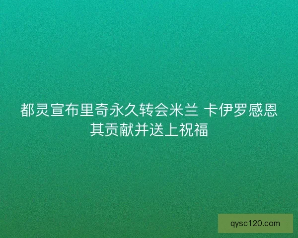 都灵宣布里奇永久转会米兰 卡伊罗感恩其贡献并送上祝福